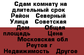 Сдам комнату на длительный срок › Район ­ Северный › Улица ­ Советская › Дом ­ 8 › Общая площадь ­ 48 › Цена ­ 12 000 - Московская обл., Реутов г. Недвижимость » Другое   